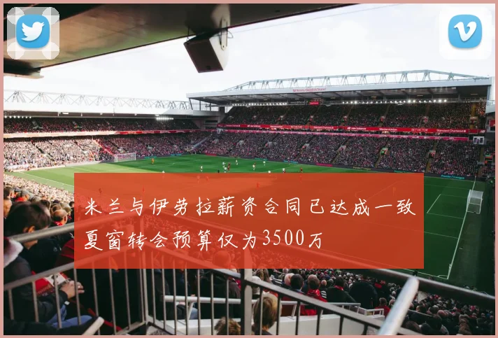 米兰与伊劳拉薪资合同已达成一致夏窗转会预算仅为3500万