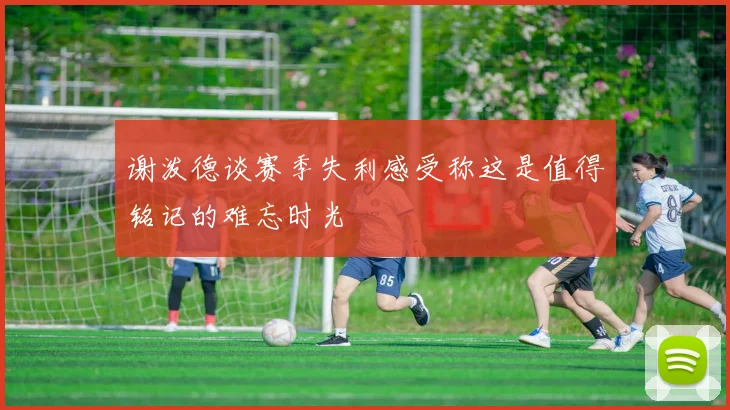 谢泼德谈赛季失利感受称这是值得铭记的难忘时光