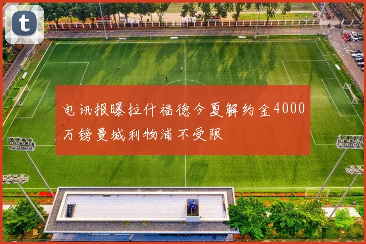 电讯报曝拉什福德今夏解约金4000万镑曼城利物浦不受限