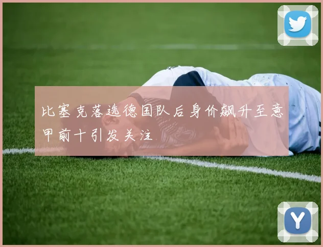 比塞克落选德国队后身价飙升至意甲前十引发关注