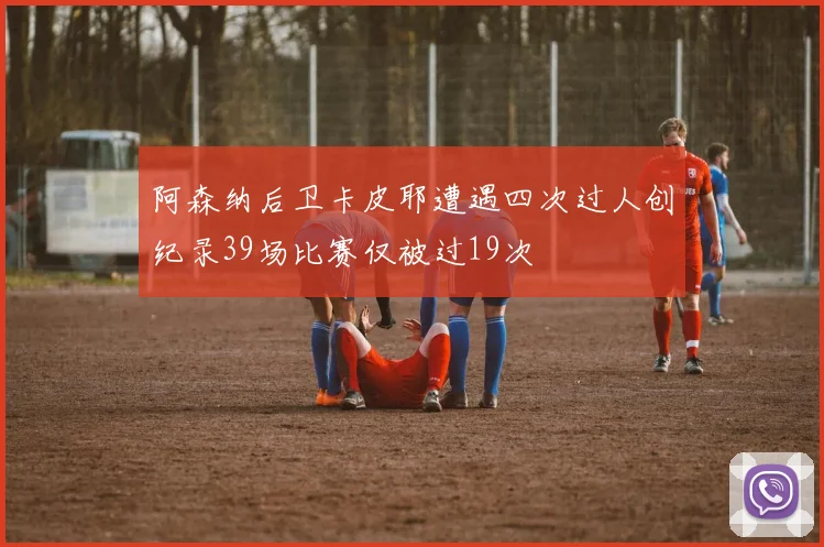 阿森纳后卫卡皮耶遭遇四次过人创纪录39场比赛仅被过19次