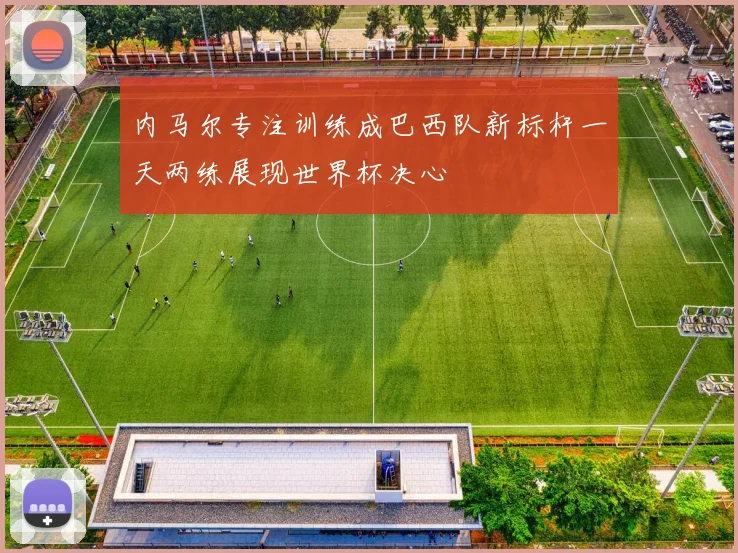 内马尔专注训练成巴西队新标杆一天两练展现世界杯决心