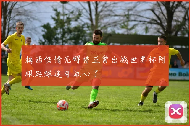 梅西伤情无碍将正常出战世界杯阿根廷球迷可放心了