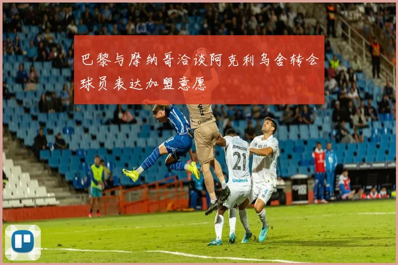 巴黎与摩纳哥洽谈阿克利乌舍转会球员表达加盟意愿