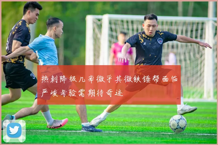 热刺降级几率微乎其微铁锤帮面临严峻考验需期待奇迹