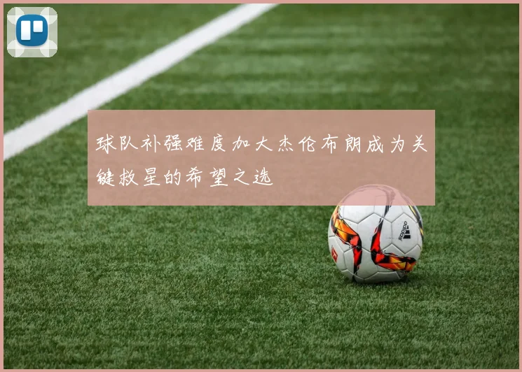 球队补强难度加大杰伦布朗成为关键救星的希望之选