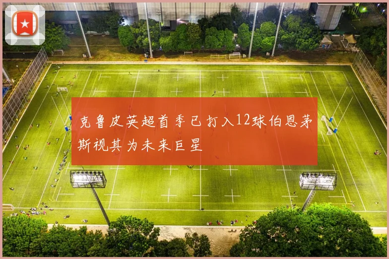 克鲁皮英超首季已打入12球伯恩茅斯视其为未来巨星